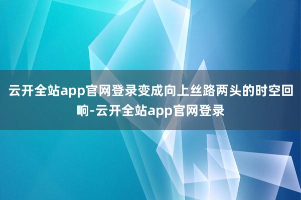 云开全站app官网登录变成向上丝路两头的时空回响-云开全站app官网登录