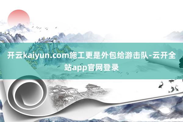 开云kaiyun.com施工更是外包给游击队-云开全站app官网登录