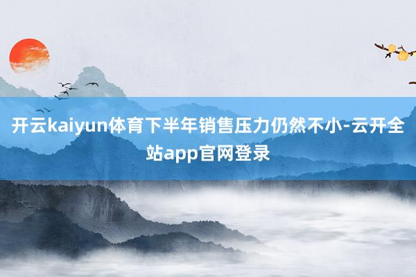 开云kaiyun体育下半年销售压力仍然不小-云开全站app官网登录