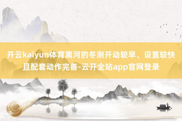 开云kaiyun体育黑河的冬测开动较早、设置较快且配套动作完善-云开全站app官网登录
