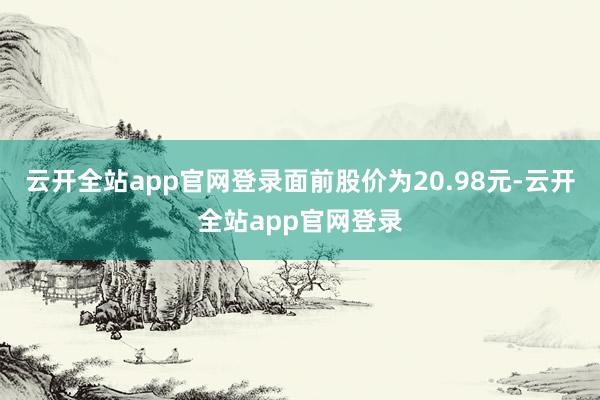 云开全站app官网登录面前股价为20.98元-云开全站app官网登录