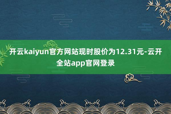 开云kaiyun官方网站现时股价为12.31元-云开全站app官网登录