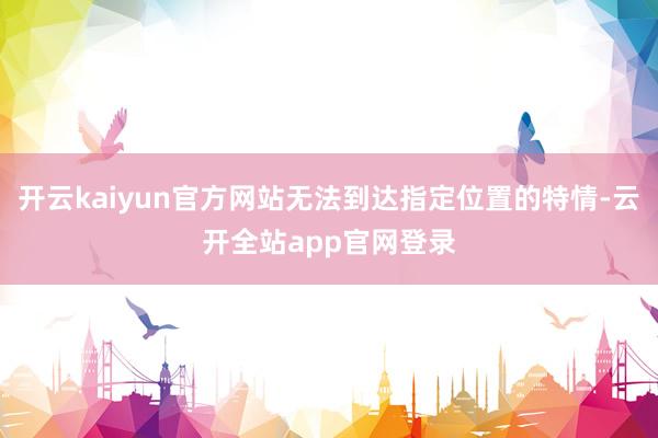 开云kaiyun官方网站无法到达指定位置的特情-云开全站app官网登录