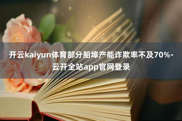 开云kaiyun体育部分船埠产能诈欺率不及70%-云开全站app官网登录