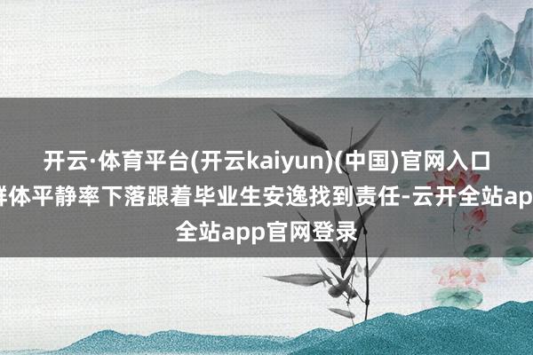 开云·体育平台(开云kaiyun)(中国)官网入口登录这一群体平静率下落跟着毕业生安逸找到责任-云开全站app官网登录
