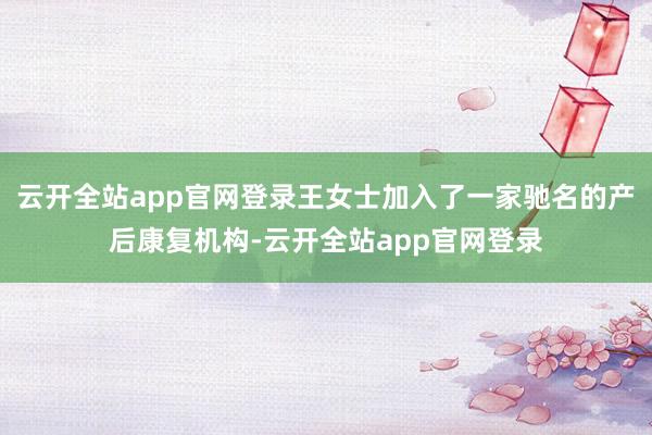 云开全站app官网登录王女士加入了一家驰名的产后康复机构-云开全站app官网登录