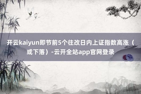 开云kaiyun即节前5个往改日内上证指数高涨（或下落）-云开全站app官网登录
