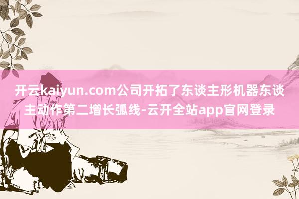 开云kaiyun.com公司开拓了东谈主形机器东谈主动作第二增长弧线-云开全站app官网登录