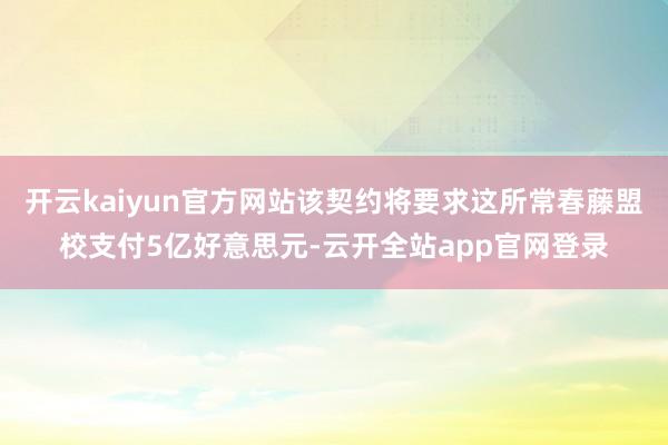开云kaiyun官方网站该契约将要求这所常春藤盟校支付5亿好意思元-云开全站app官网登录