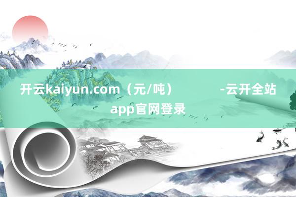 开云kaiyun.com（元/吨）            -云开全站app官网登录