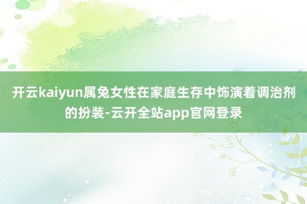 开云kaiyun属兔女性在家庭生存中饰演着调治剂的扮装-云开全站app官网登录