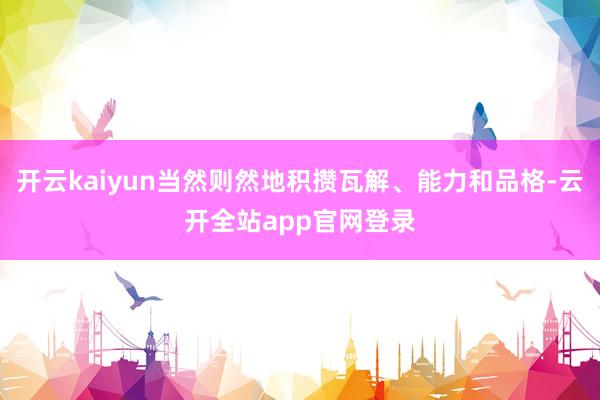 开云kaiyun当然则然地积攒瓦解、能力和品格-云开全站app官网登录