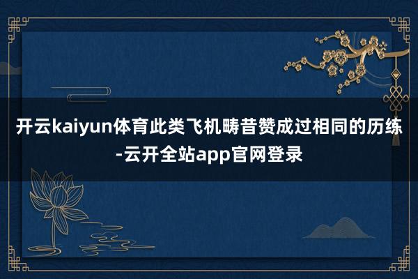 开云kaiyun体育此类飞机畴昔赞成过相同的历练-云开全站app官网登录