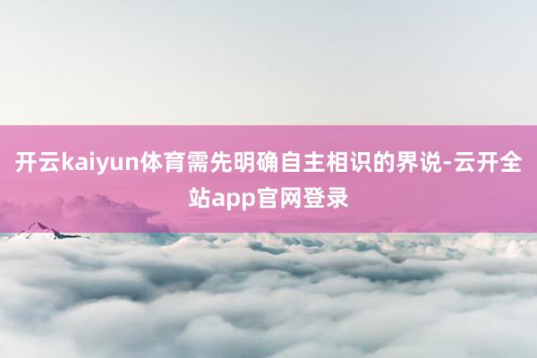 开云kaiyun体育需先明确自主相识的界说-云开全站app官网登录