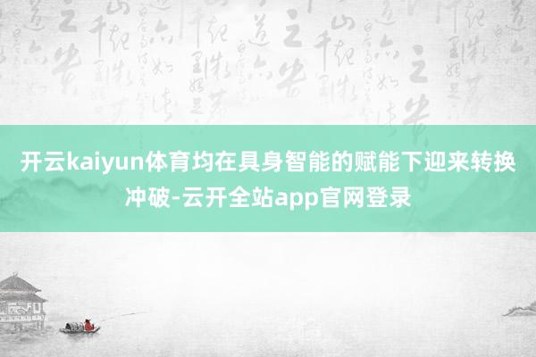 开云kaiyun体育均在具身智能的赋能下迎来转换冲破-云开全站app官网登录