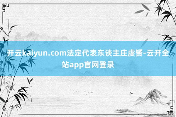 开云kaiyun.com法定代表东谈主庄虔赟-云开全站app官网登录