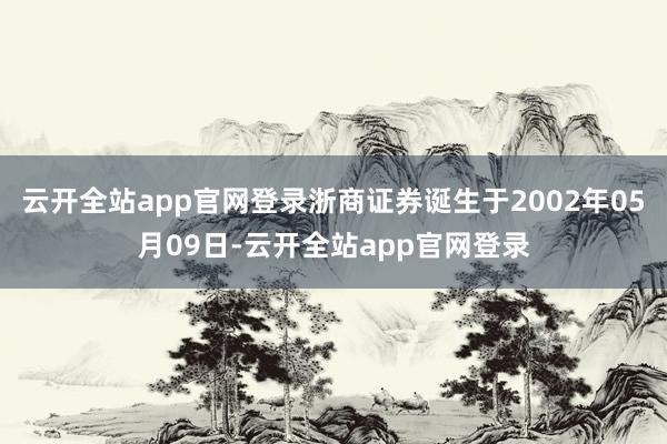云开全站app官网登录浙商证券诞生于2002年05月09日-云开全站app官网登录