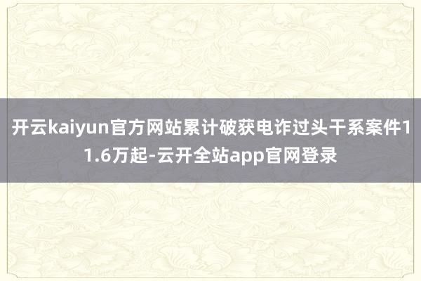 开云kaiyun官方网站累计破获电诈过头干系案件11.6万起-云开全站app官网登录