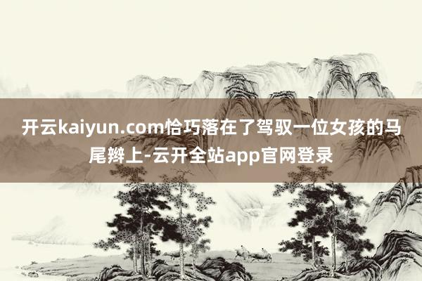 开云kaiyun.com恰巧落在了驾驭一位女孩的马尾辫上-云开全站app官网登录