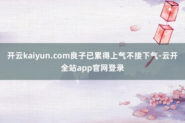 开云kaiyun.com良子已累得上气不接下气-云开全站app官网登录