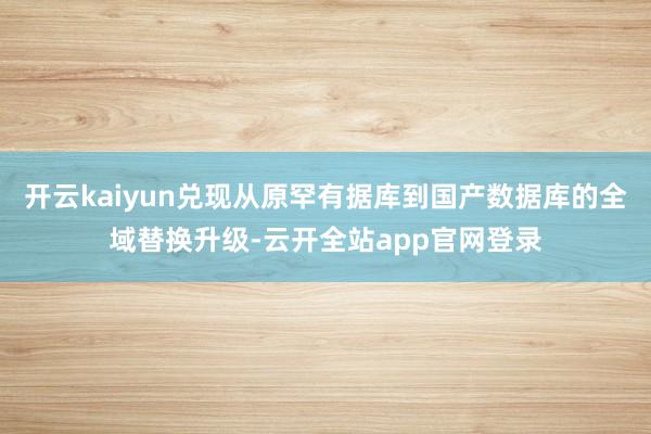 开云kaiyun兑现从原罕有据库到国产数据库的全域替换升级-云开全站app官网登录