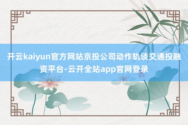 开云kaiyun官方网站京投公司动作轨谈交通投融资平台-云开全站app官网登录