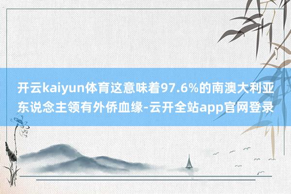 开云kaiyun体育这意味着97.6%的南澳大利亚东说念主领有外侨血缘-云开全站app官网登录