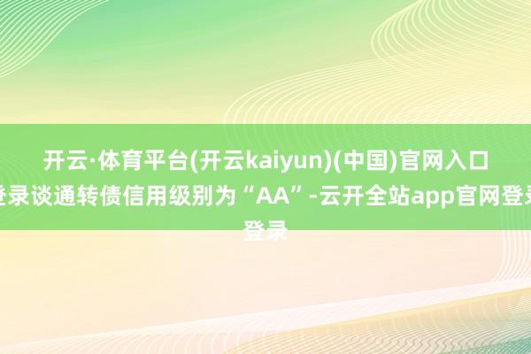 开云·体育平台(开云kaiyun)(中国)官网入口登录谈通转债信用级别为“AA”-云开全站app官网登录