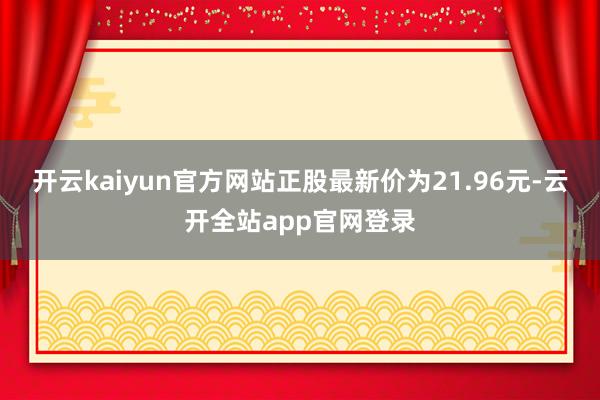 开云kaiyun官方网站正股最新价为21.96元-云开全站app官网登录