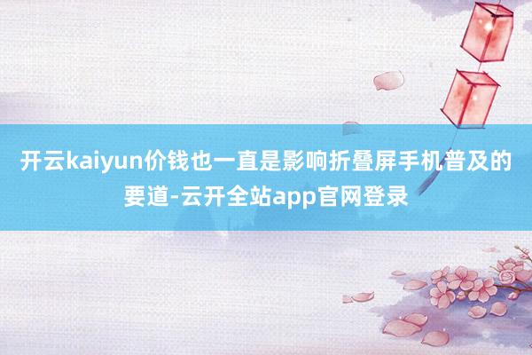 开云kaiyun价钱也一直是影响折叠屏手机普及的要道-云开全站app官网登录