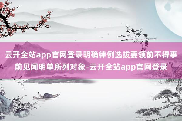 云开全站app官网登录明确律例选拔要领前不得事前见闻明单所列对象-云开全站app官网登录