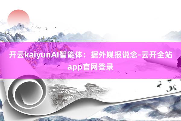 开云kaiyun　　AI智能体：　　据外媒报说念-云开全站app官网登录