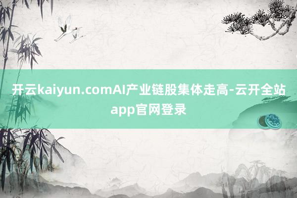 开云kaiyun.comAI产业链股集体走高-云开全站app官网登录