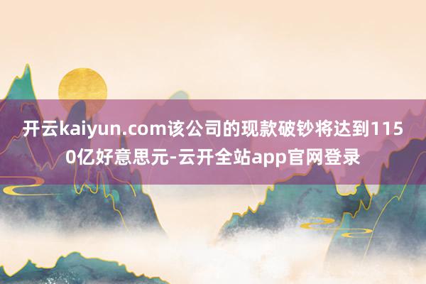 开云kaiyun.com该公司的现款破钞将达到1150亿好意思元-云开全站app官网登录