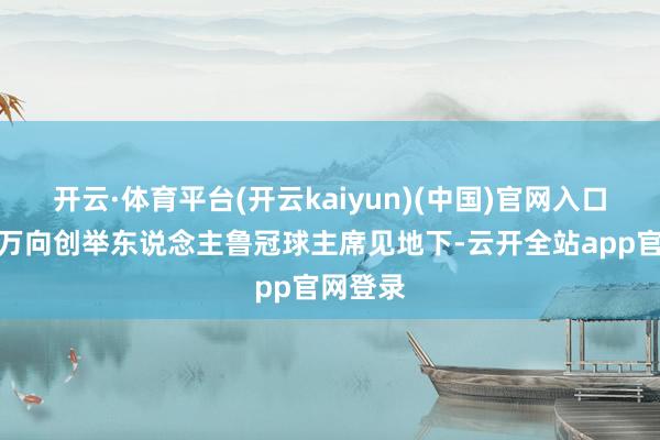 开云·体育平台(开云kaiyun)(中国)官网入口登录在万向创举东说念主鲁冠球主席见地下-云开全站app官网登录