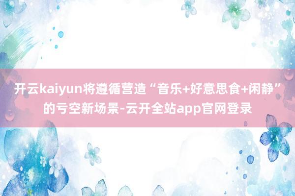 开云kaiyun将遵循营造“音乐+好意思食+闲静”的亏空新场景-云开全站app官网登录