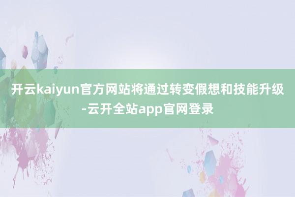 开云kaiyun官方网站将通过转变假想和技能升级-云开全站app官网登录