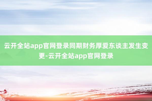 云开全站app官网登录同期财务厚爱东谈主发生变更-云开全站app官网登录
