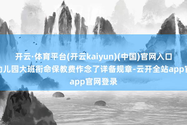 开云·体育平台(开云kaiyun)(中国)官网入口登录对幼儿园大班衔命保教费作念了详备规章-云开全站app官网登录
