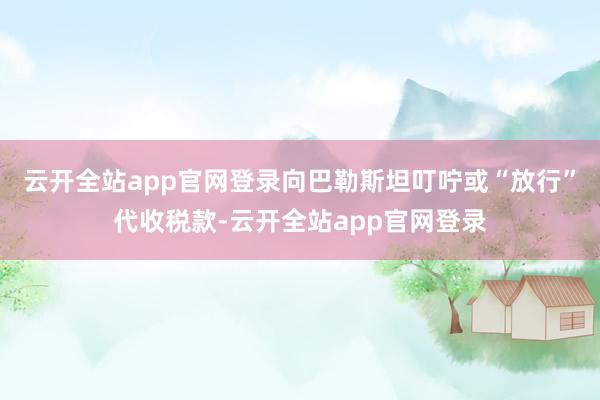 云开全站app官网登录向巴勒斯坦叮咛或“放行”代收税款-云开全站app官网登录