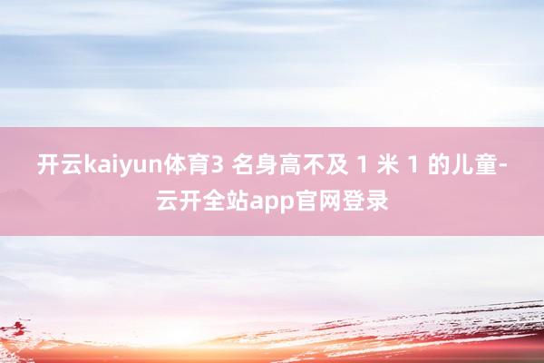 开云kaiyun体育3 名身高不及 1 米 1 的儿童-云开全站app官网登录
