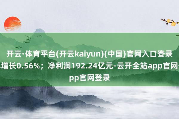 开云·体育平台(开云kaiyun)(中国)官网入口登录同比增长0.56%；净利润192.24亿元-云开全站app官网登录