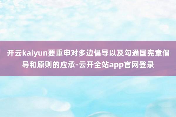 开云kaiyun要重申对多边倡导以及勾通国宪章倡导和原则的应承-云开全站app官网登录
