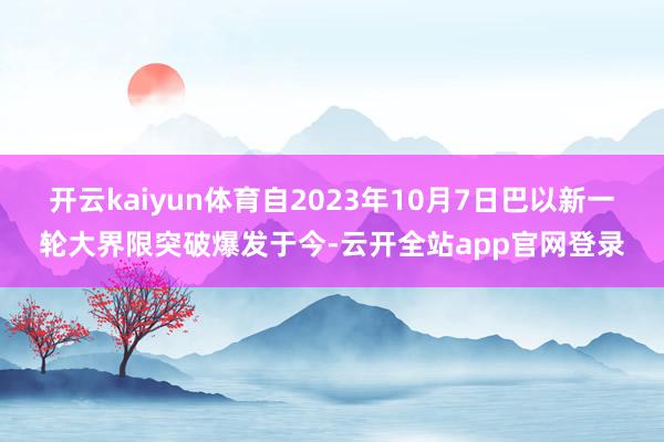 开云kaiyun体育自2023年10月7日巴以新一轮大界限突破爆发于今-云开全站app官网登录