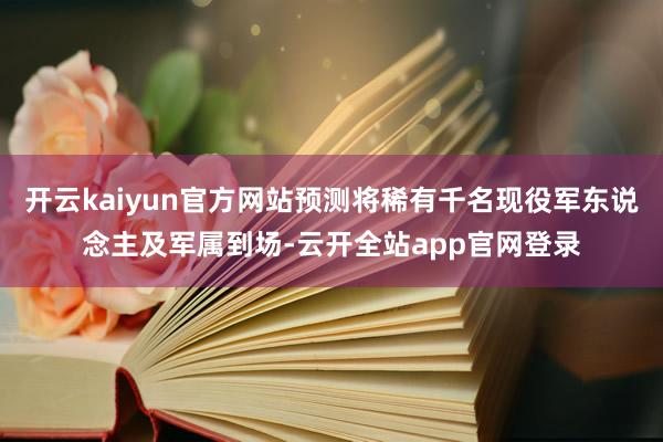 开云kaiyun官方网站预测将稀有千名现役军东说念主及军属到场-云开全站app官网登录