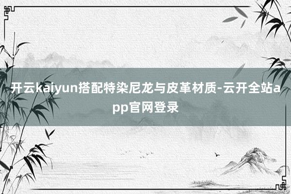 开云kaiyun搭配特染尼龙与皮革材质-云开全站app官网登录