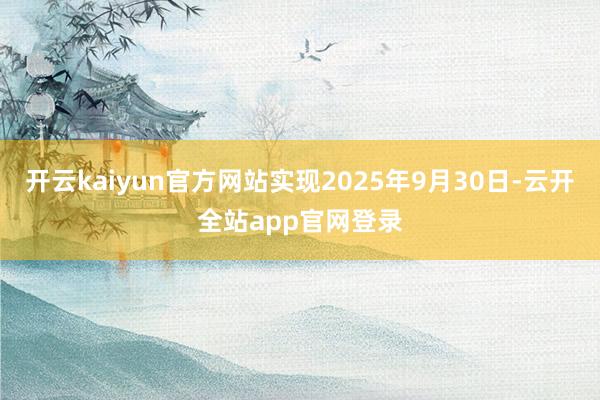 开云kaiyun官方网站实现2025年9月30日-云开全站app官网登录