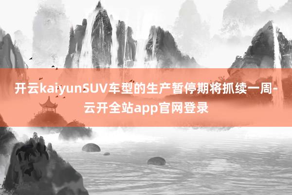 开云kaiyunSUV车型的生产暂停期将抓续一周-云开全站app官网登录