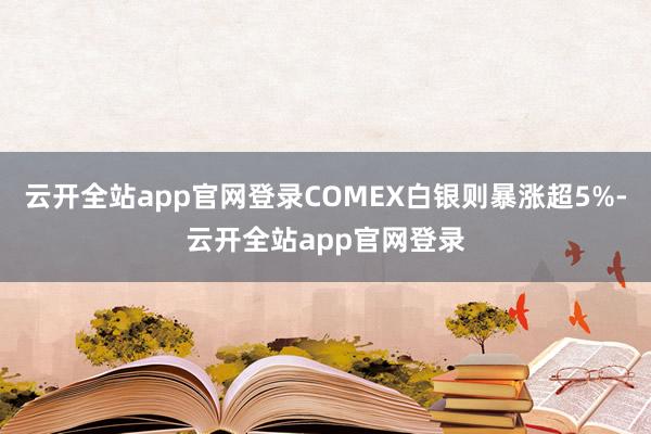 云开全站app官网登录COMEX白银则暴涨超5%-云开全站app官网登录