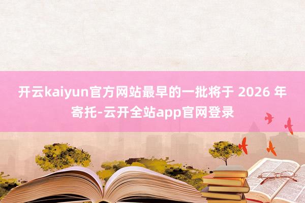 开云kaiyun官方网站最早的一批将于 2026 年寄托-云开全站app官网登录